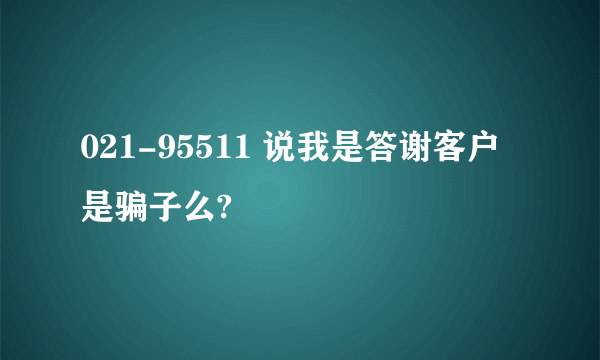 021-95511 说我是答谢客户是骗子么?