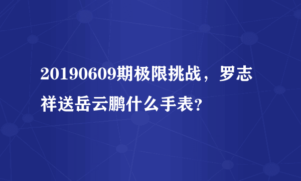20190609期极限挑战，罗志祥送岳云鹏什么手表？