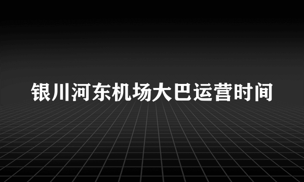 银川河东机场大巴运营时间