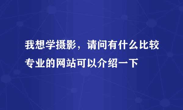 我想学摄影，请问有什么比较专业的网站可以介绍一下