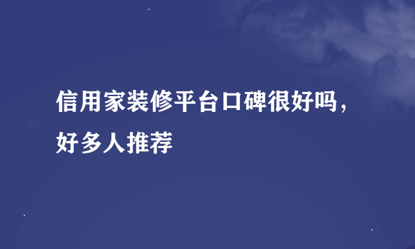 信用家装修平台口碑很好吗，好多人推荐