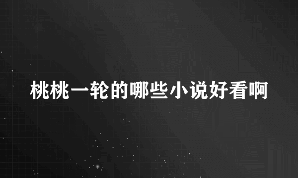 桃桃一轮的哪些小说好看啊