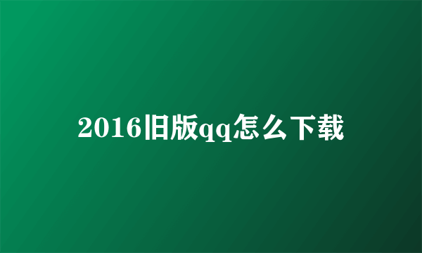 2016旧版qq怎么下载