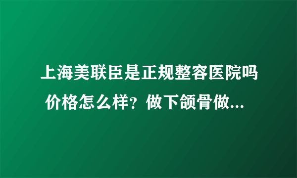 上海美联臣是正规整容医院吗 价格怎么样？做下颌骨做的好不好！？