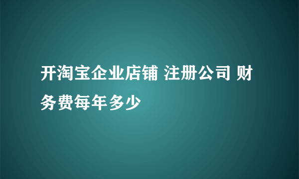 开淘宝企业店铺 注册公司 财务费每年多少