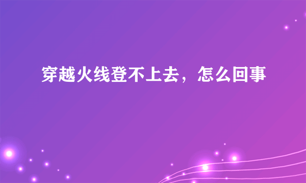 穿越火线登不上去，怎么回事