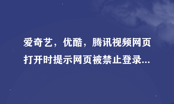 爱奇艺，优酷，腾讯视频网页打开时提示网页被禁止登录。家里的电脑，手机能登录这些网页。