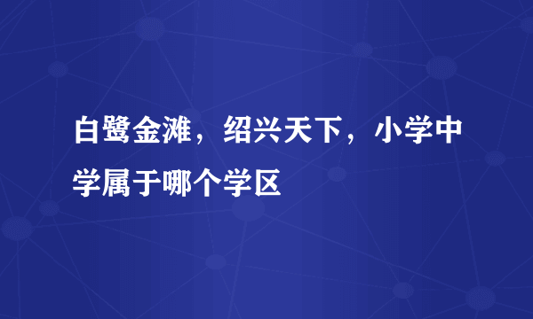 白鹭金滩，绍兴天下，小学中学属于哪个学区