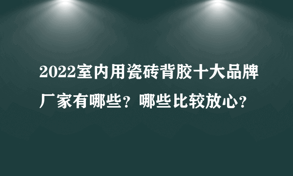 2022室内用瓷砖背胶十大品牌厂家有哪些？哪些比较放心？