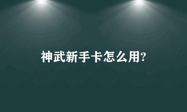 神武新手卡怎么用?