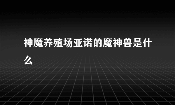神魔养殖场亚诺的魔神兽是什么