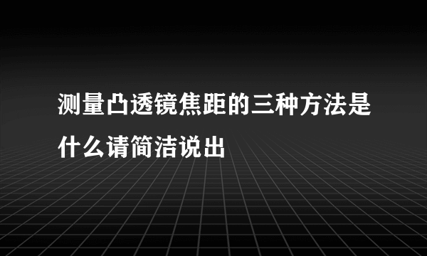 测量凸透镜焦距的三种方法是什么请简洁说出