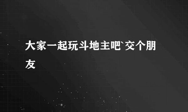 大家一起玩斗地主吧`交个朋友