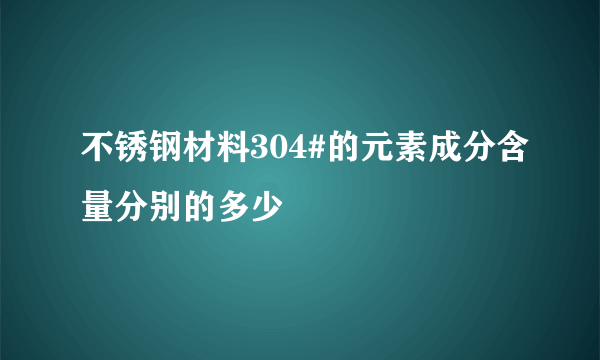 不锈钢材料304#的元素成分含量分别的多少