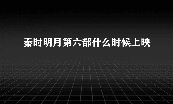 秦时明月第六部什么时候上映