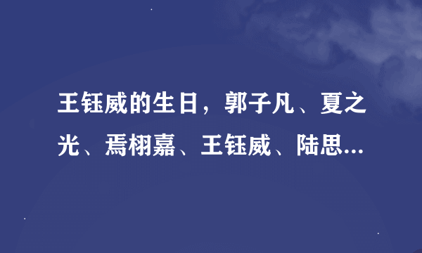 王钰威的生日，郭子凡、夏之光、焉栩嘉、王钰威、陆思恒的身高、学校及昵称比如肖战肖美人