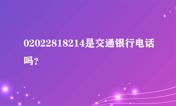 02022818214是交通银行电话吗？