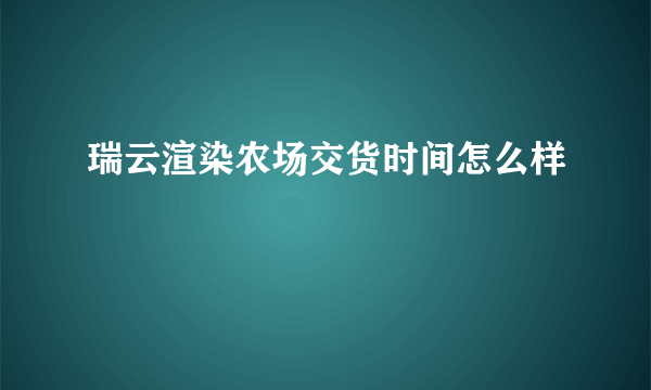 瑞云渲染农场交货时间怎么样