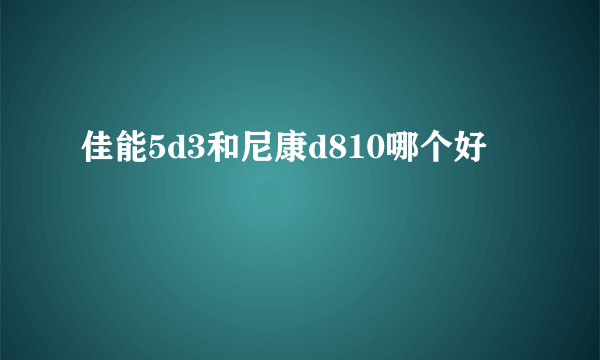 佳能5d3和尼康d810哪个好