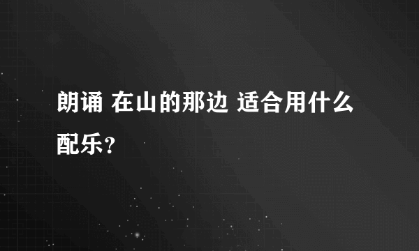朗诵 在山的那边 适合用什么配乐？