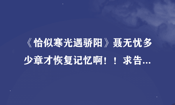《恰似寒光遇骄阳》聂无忧多少章才恢复记忆啊！！求告知??？