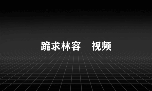 跪求林容瑄视频