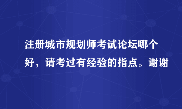 注册城市规划师考试论坛哪个好，请考过有经验的指点。谢谢