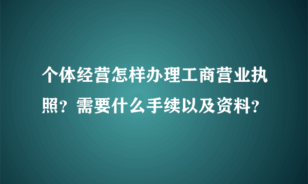 个体经营怎样办理工商营业执照？需要什么手续以及资料？