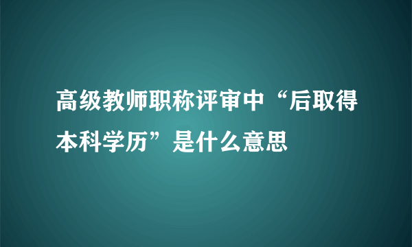 高级教师职称评审中“后取得本科学历”是什么意思