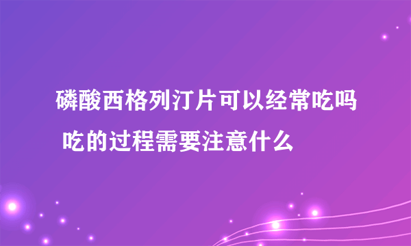 磷酸西格列汀片可以经常吃吗 吃的过程需要注意什么