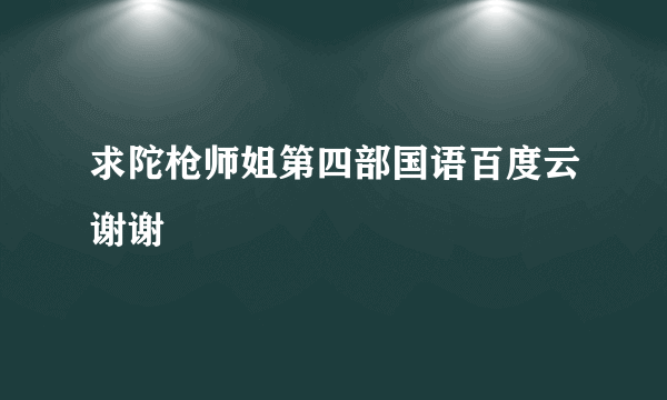 求陀枪师姐第四部国语百度云谢谢