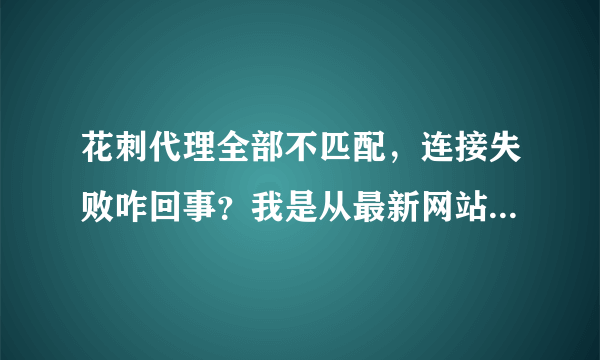 花刺代理全部不匹配，连接失败咋回事？我是从最新网站里找的ip，就是不行。。。