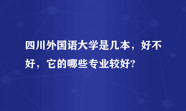 四川外国语大学是几本，好不好，它的哪些专业较好?