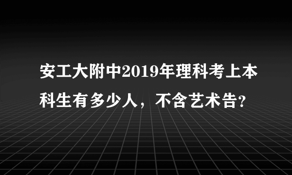 安工大附中2019年理科考上本科生有多少人，不含艺术告？
