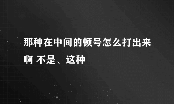 那种在中间的顿号怎么打出来啊 不是、这种