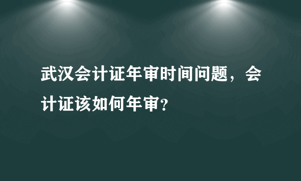 武汉会计证年审时间问题，会计证该如何年审？