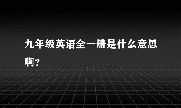 九年级英语全一册是什么意思啊？