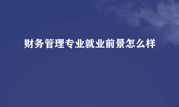 财务管理专业就业前景怎么样