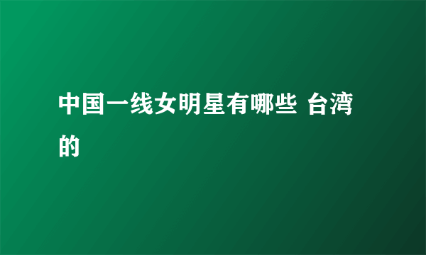 中国一线女明星有哪些 台湾的