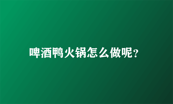 啤酒鸭火锅怎么做呢？
