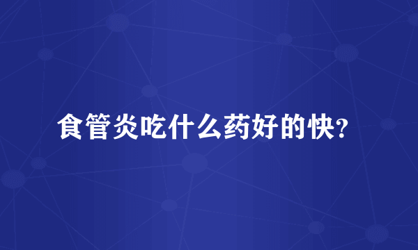 食管炎吃什么药好的快？
