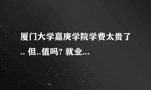 厦门大学嘉庚学院学费太贵了.. 但..值吗? 就业问题怎么样??