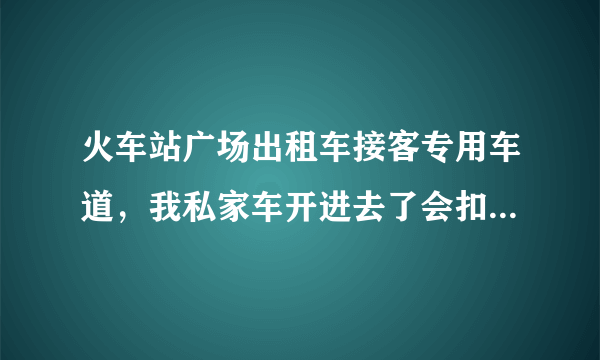 火车站广场出租车接客专用车道，我私家车开进去了会扣分吗？完蛋了