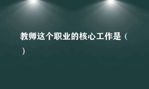 教师这个职业的核心工作是（）