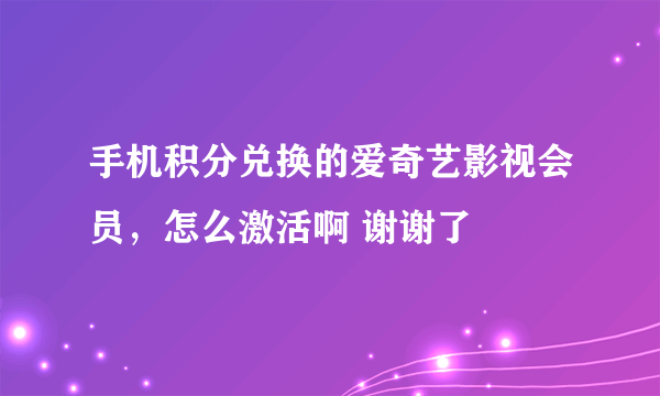 手机积分兑换的爱奇艺影视会员，怎么激活啊 谢谢了