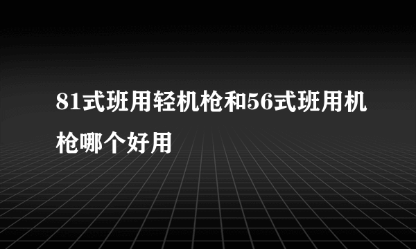 81式班用轻机枪和56式班用机枪哪个好用