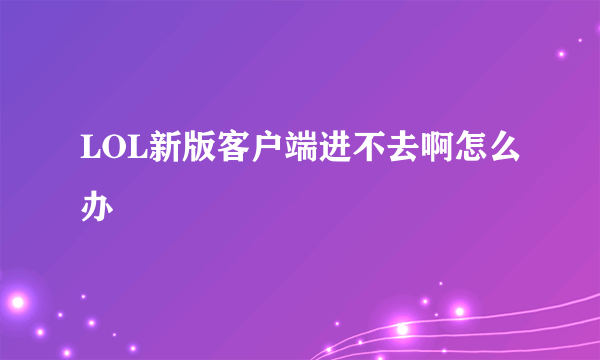 LOL新版客户端进不去啊怎么办