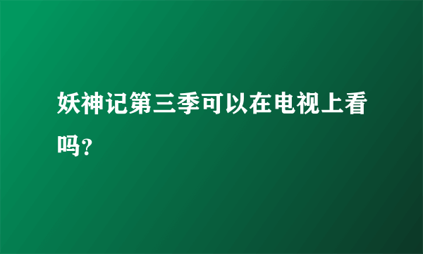 妖神记第三季可以在电视上看吗？