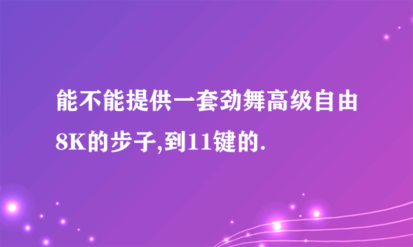 能不能提供一套劲舞高级自由8K的步子,到11键的.
