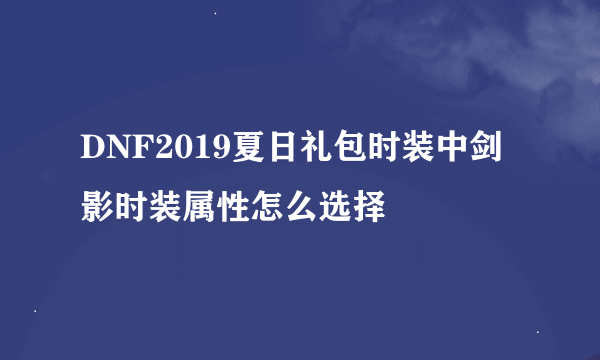 DNF2019夏日礼包时装中剑影时装属性怎么选择